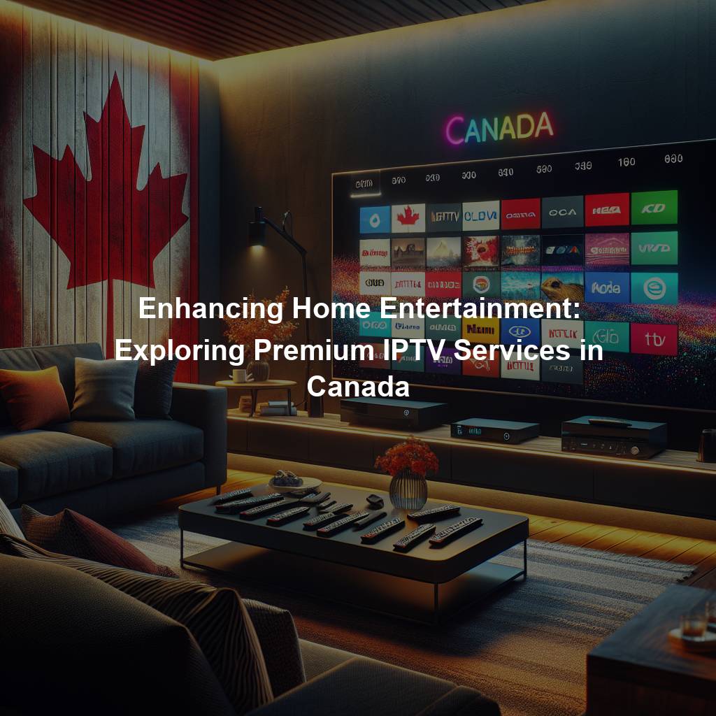 Enhancing Home Entertainment: Exploring Premium IPTV Services in Canada