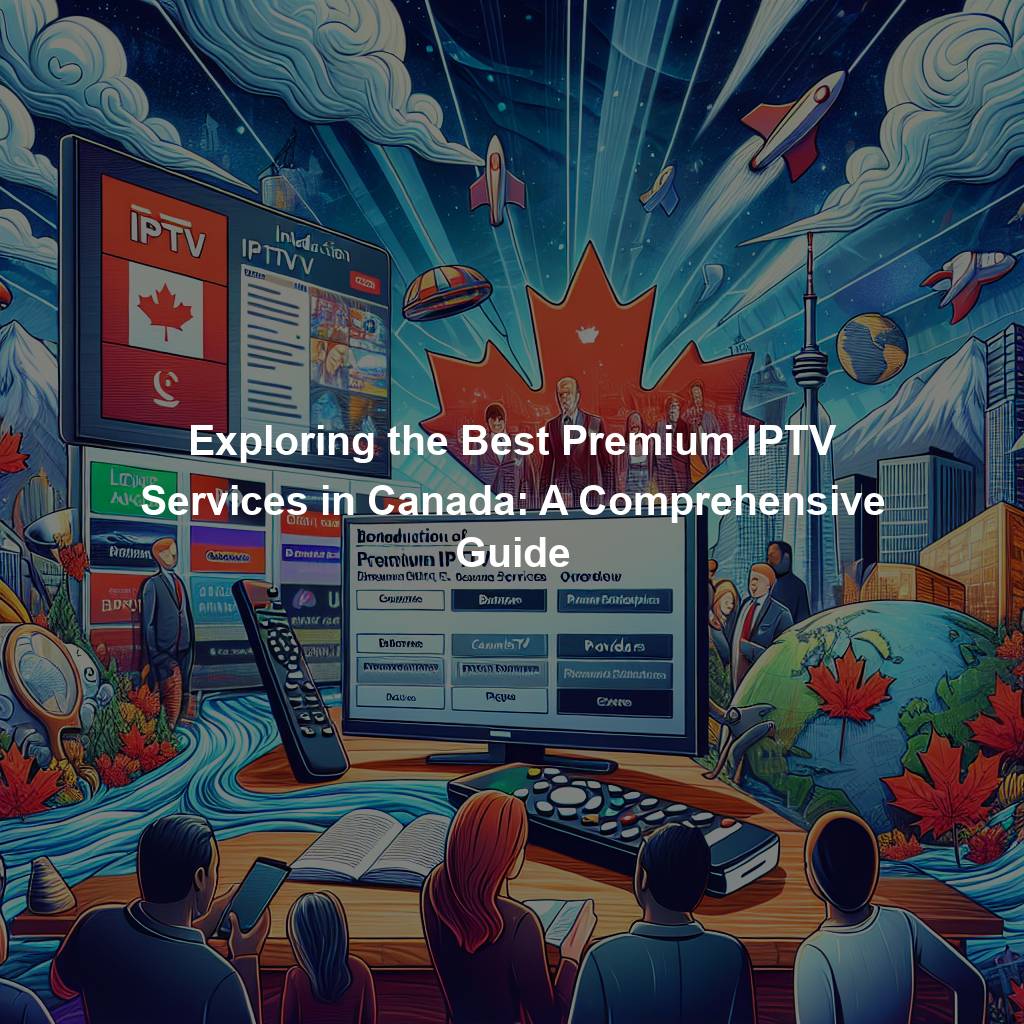 Exploring the Best Premium IPTV Services in Canada: A Comprehensive Guide
