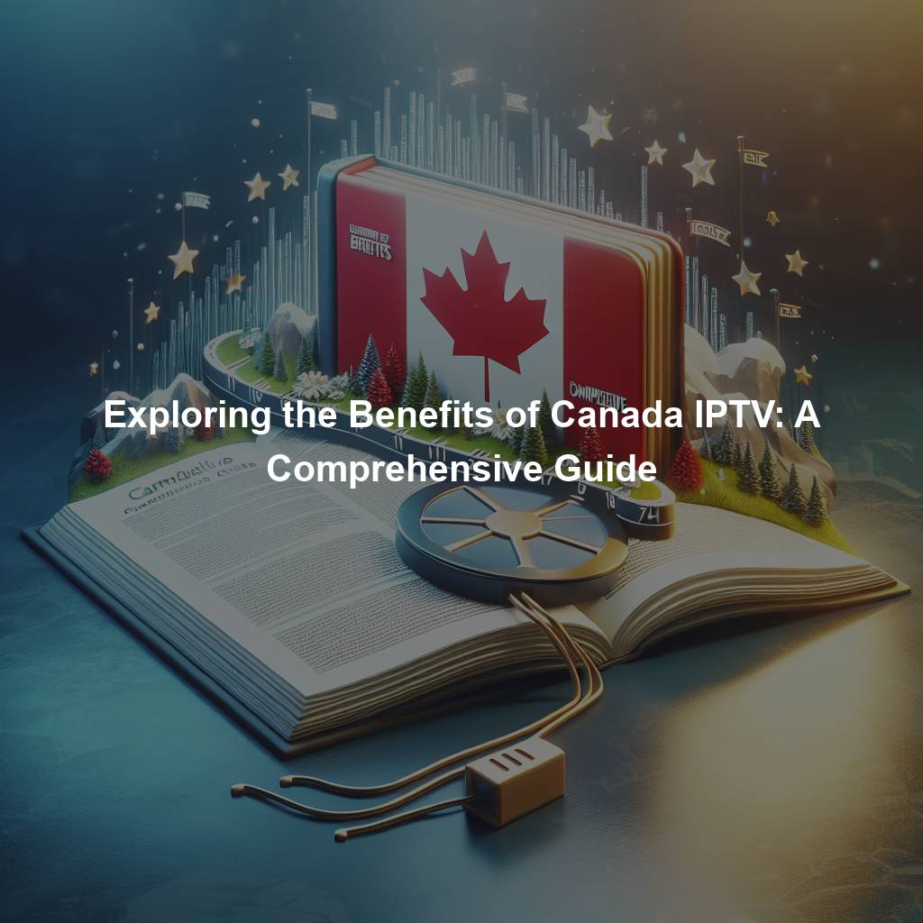 Exploring the Benefits of Canada IPTV: A Comprehensive Guide