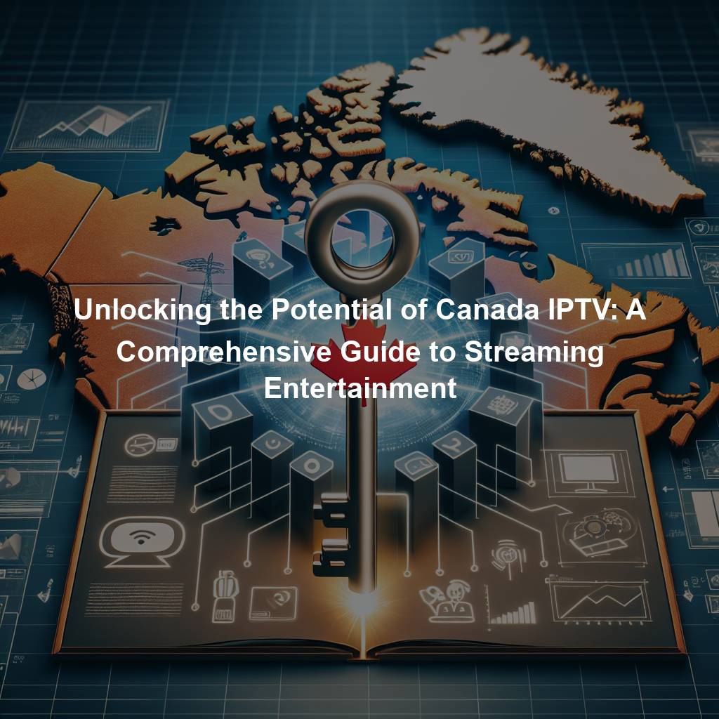 Unlocking the Potential of Canada IPTV: A Comprehensive Guide to Streaming Entertainment