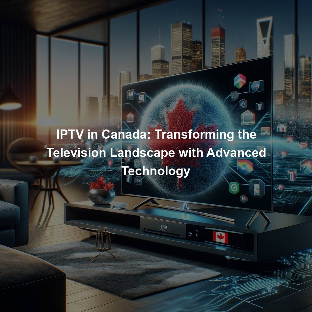 IPTV in Canada: Transforming the Television Landscape with Advanced Technology