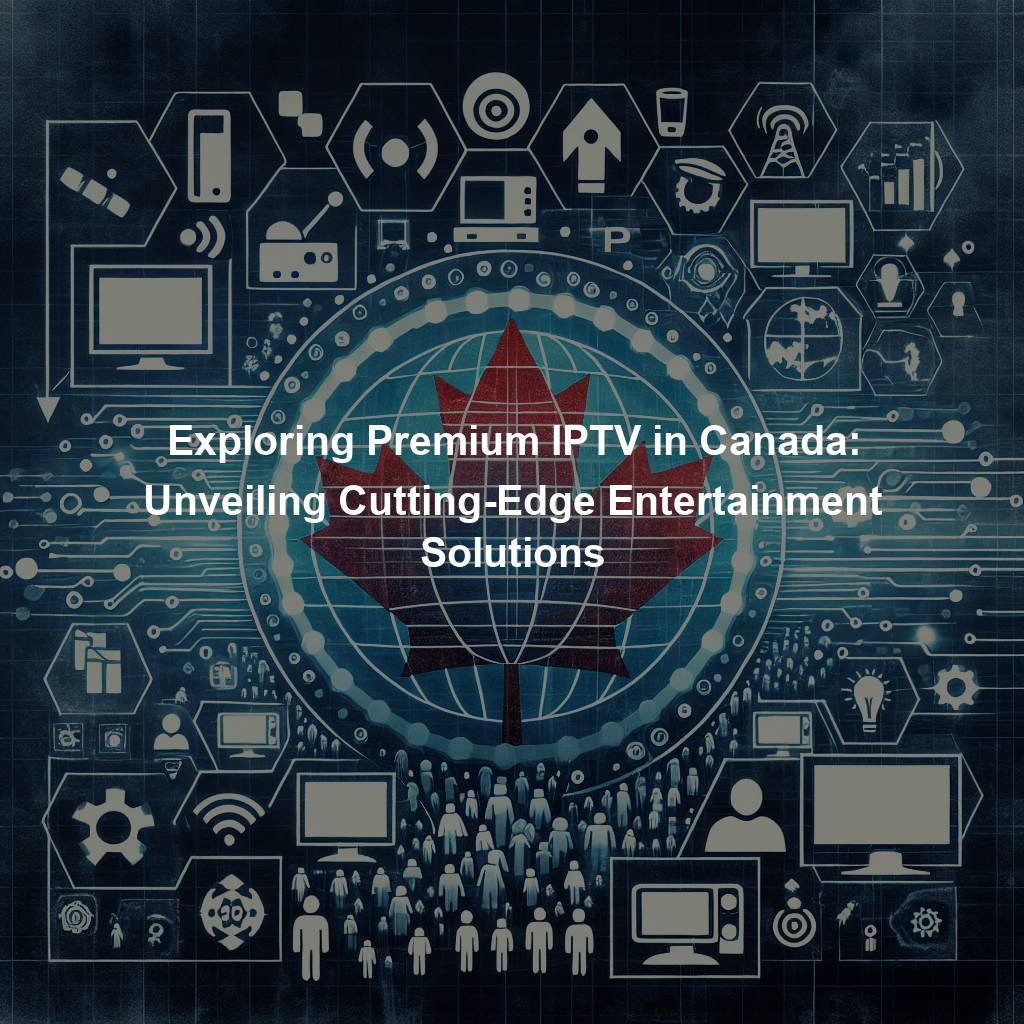 Exploring Premium IPTV in Canada: Unveiling Cutting-Edge Entertainment Solutions