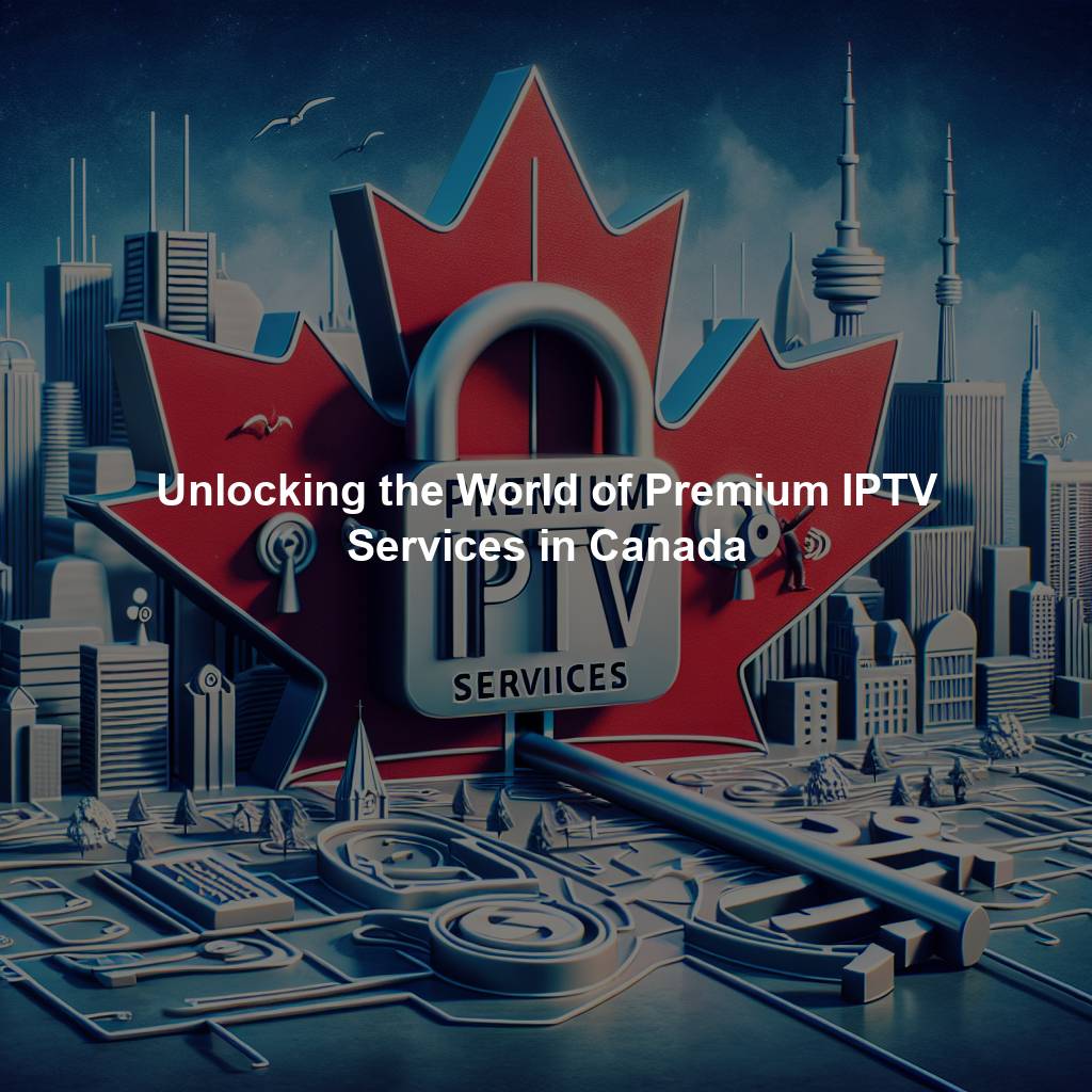 Unlocking the World of Premium IPTV Services in Canada